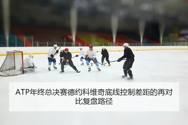 ATP年终总决赛德约科维奇底线控制差距的再对比复盘路径
